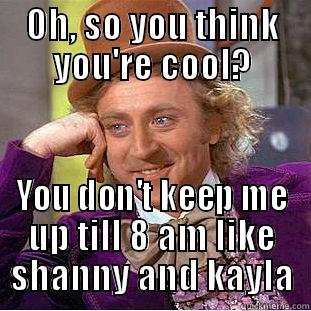 OH, SO YOU THINK YOU'RE COOL? YOU DON'T KEEP ME UP TILL 8 AM LIKE SHANNY AND KAYLA Condescending Wonka