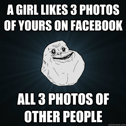 a girl likes 3 photos of yours on facebook all 3 photos of other people  Forever Alone