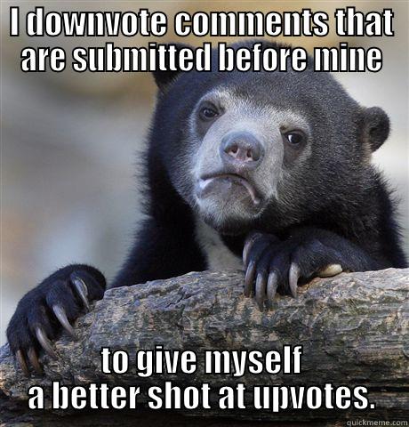 I'm not sorry - I DOWNVOTE COMMENTS THAT ARE SUBMITTED BEFORE MINE TO GIVE MYSELF A BETTER SHOT AT UPVOTES. Confession Bear