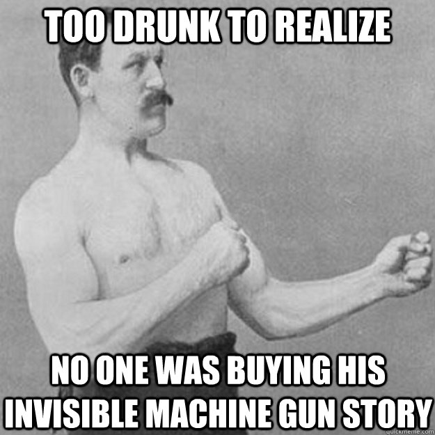 Too drunk to realize no one was buying his invisible machine gun story  overly manly man