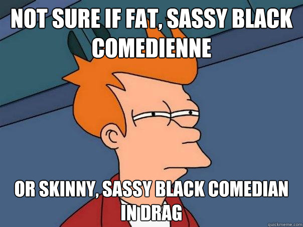 not sure if fat, sassy black comedienne or skinny, sassy black comedian in drag - not sure if fat, sassy black comedienne or skinny, sassy black comedian in drag  Futurama Fry