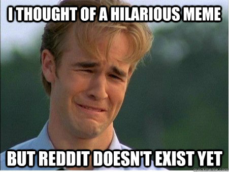 i thought of a hilarious meme but reddit doesn't exist yet  1990s Problems