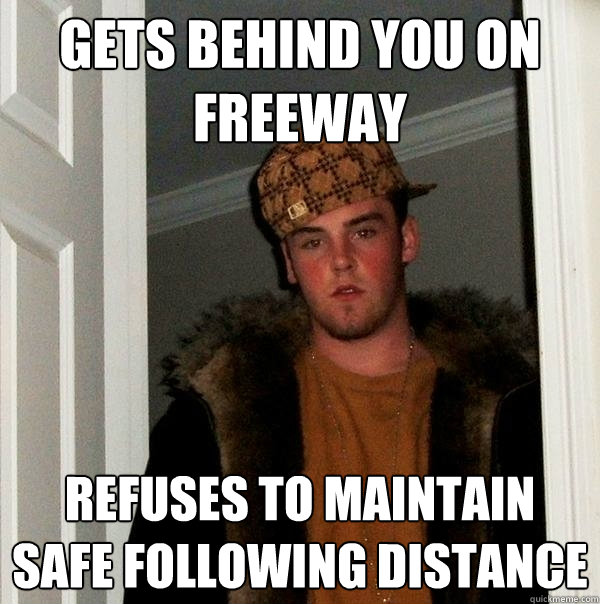 Gets behind you on freeway refuses to maintain safe following distance  Scumbag Steve