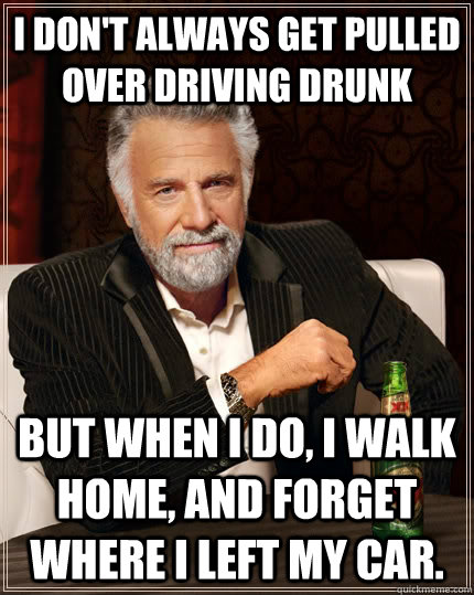 I don't always get pulled over driving drunk but when I do, I walk home, and forget where I left my car. - I don't always get pulled over driving drunk but when I do, I walk home, and forget where I left my car.  The Most Interesting Man In The World