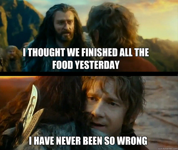 I thought we finished all the food yesterday I have never been so wrong - I thought we finished all the food yesterday I have never been so wrong  Sudden Change of Heart Thorin