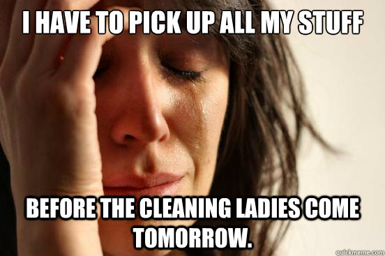 I have to pick up all my stuff before the cleaning ladies come tomorrow.  First World Problems