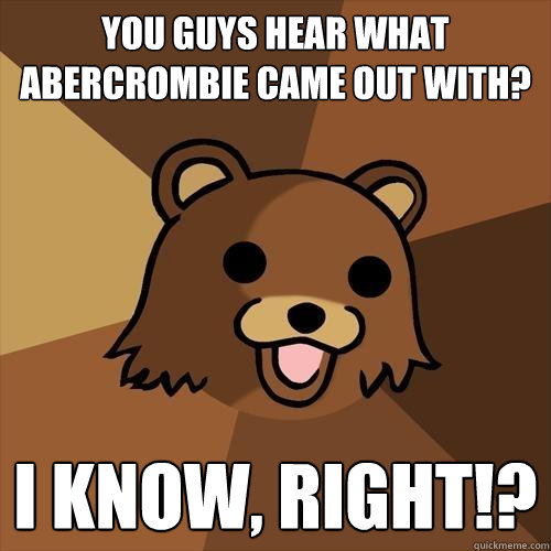 You guys hear what Abercrombie came out with? I KNOW, RIGHT!?  Pedobear