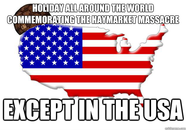 Holiday all around the world commemorating the Haymarket massacre Except in the usa  Scumbag america