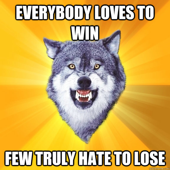 Everybody loves to win Few truly hate to lose - Everybody loves to win Few truly hate to lose  Courage Wolf