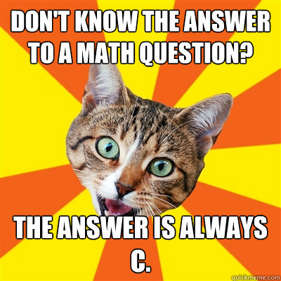 Don't know the answer to a math question? The answer is always C.  Bad Advice Cat