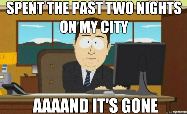 Spent The past two nights on my city AAAAND it's gone  aaaand its gone