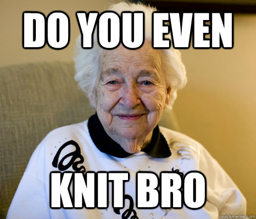 DO YOU EVEN KNIT BRO  Scumbag Grandma