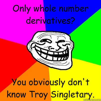 Only whole number derivatives? You obviously don't know Troy Singletary.  Troll Face