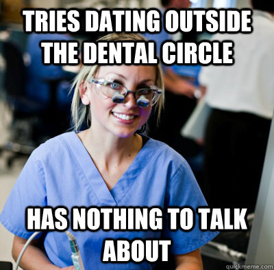 tries dating outside the dental circle has nothing to talk about - tries dating outside the dental circle has nothing to talk about  overworked dental student