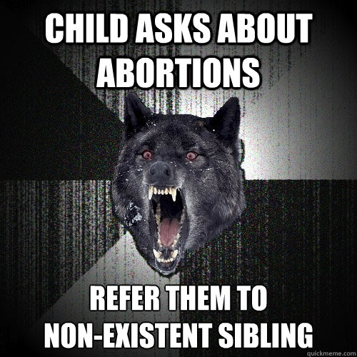 child asks about abortions refer them to 
non-existent sibling  Insanity Wolf