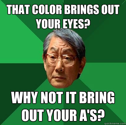 That color brings out your eyes? Why not it bring out your A's?  High Expectations Asian Father