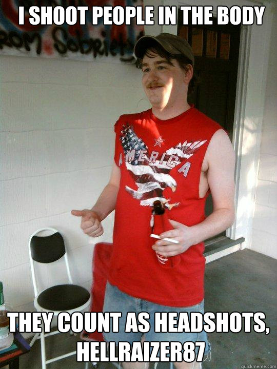 i shoot people in the body they count as headshots,
 hellraizer87  Redneck Randal