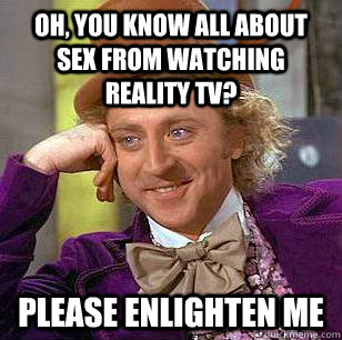 Oh, you know all about sex from watching reality TV? Please enlighten me  Condescending Wonka