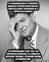 If a program needs to perform a subclass-specific operation on a subclass object referenced by a superclass variable,  the program must first cast the superclass reference to a subclass reference through a technique known as downcasting.  