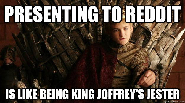 Presenting to reddit Is like being king joffrey's jester  