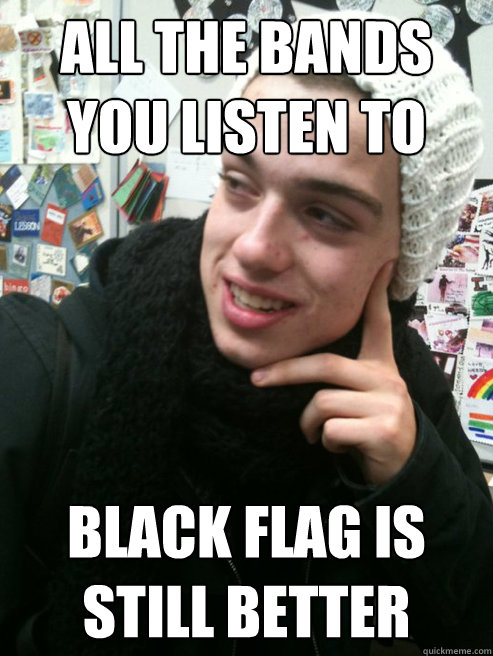 ALL THE BANDS YOU LISTEN TO BLACK FLAG IS STILL BETTER  MUSIC SNOB GABE