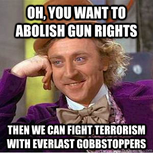 Oh, you want to abolish gun rights then we can fight terrorism with everlast gobbstoppers  willy wonka