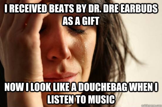 i received beats by dr. dre earbuds as a gift now i look like a douchebag when i listen to music  First World Problems