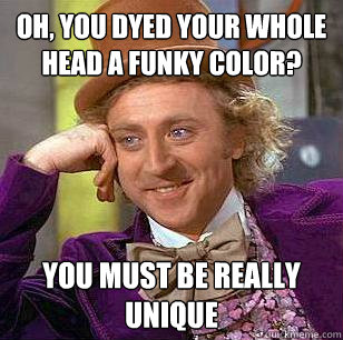 Oh, you dyed your whole head a funky color? You must be really unique  Condescending Wonka