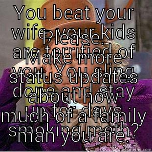 YOU BEAT YOUR WIFE, YOUR KIDS ARE TERRIFIED OF YOU. YOU SLING DOPE AND STAY UP FOR DAYS SMOKING METH? PLEASE. MAKE MORE STATUS UPDATES ABOUT HOW MUCH OF A FAMILY MAN YOU ARE. Condescending Wonka