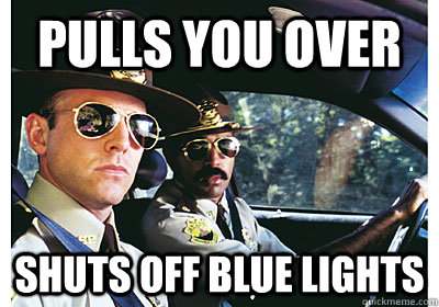 Pulls you over  Shuts off blue lights   Good Guy Cop