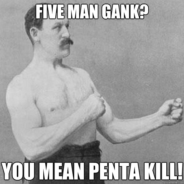 Five man gank? You mean penta kill!  overly manly man