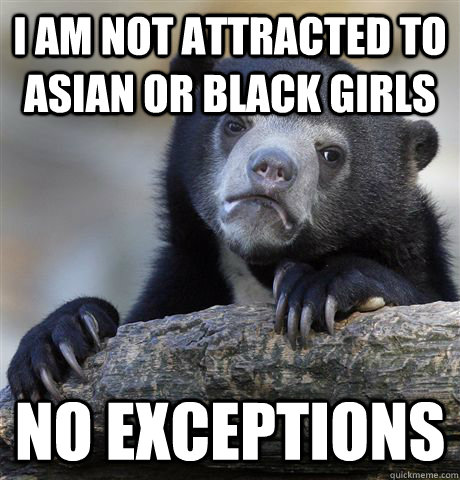 i am not attracted to asian or black girls no exceptions  Confession Bear