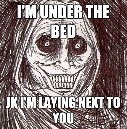 I'm under the bed Jk I'm laying next to you  Horrifying Houseguest