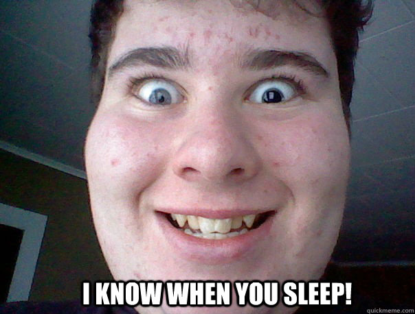I know when you sleep! - I know when you sleep!  Freaky guy