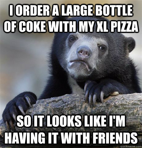 i order a large bottle of coke with my XL pizza so it looks like i'm having it with friends  Confession Bear