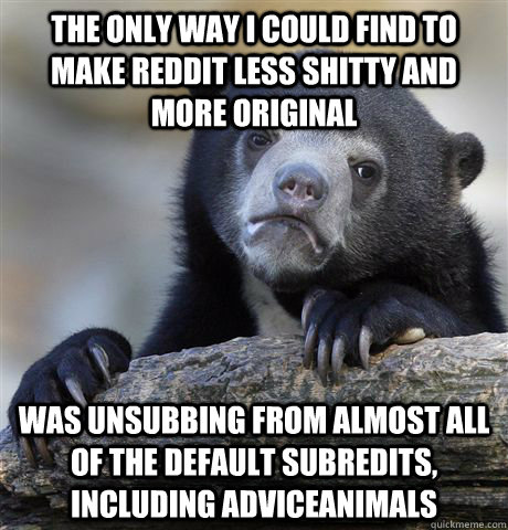 The only way I could find to make reddit less shitty and more original was unsubbing from almost all of the default subredits, including adviceanimals  Confession Bear