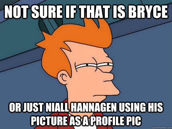 Not sure if that is Bryce  Or just Niall Hannagen using his picture as a profile pic  Futurama Fry