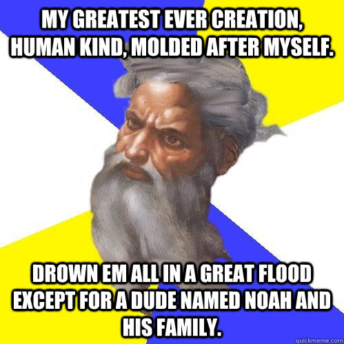 My greatest ever creation, human kind, molded after myself. Drown em all in a great flood except for a dude named Noah and his family. - My greatest ever creation, human kind, molded after myself. Drown em all in a great flood except for a dude named Noah and his family.  Advice God