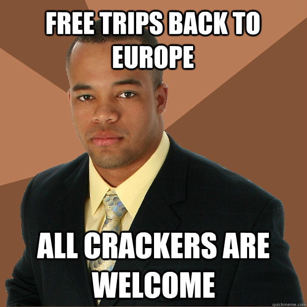 FREE TRIPS BACK TO EUROPE ALL CRACKERS ARE WELCOME - FREE TRIPS BACK TO EUROPE ALL CRACKERS ARE WELCOME  Successful Black Man