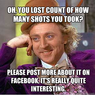 oh, you lost count of how many shots you took? please post more about it on facebook, it's really quite interesting.  Willy Wonka Meme