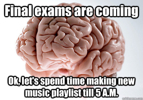 Final exams are coming Ok, let's spend time making new music playlist till 5 A.M.   Scumbag Brain