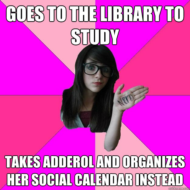 Goes to the library to study takes adderol and organizes her social calendar instead  Idiot Nerd Girl