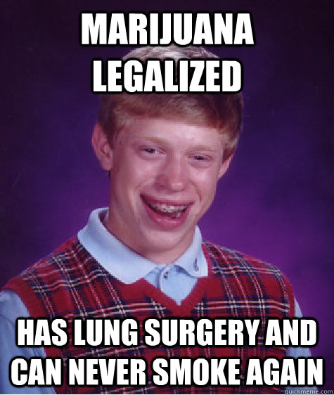 Marijuana Legalized Has Lung surgery and can never smoke again  Bad Luck Brian