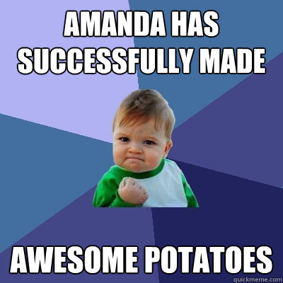 Amanda has successfully made awesome potatoes - Amanda has successfully made awesome potatoes  Success Kid