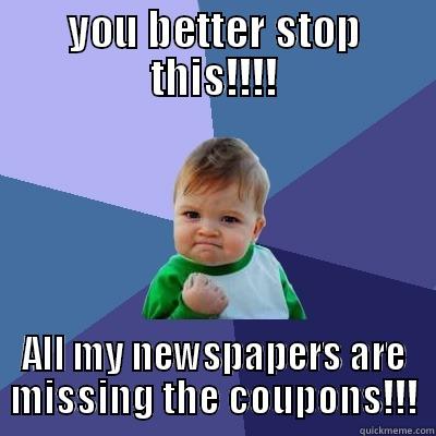 you better!!! - YOU BETTER STOP THIS!!!! ALL MY NEWSPAPERS ARE MISSING THE COUPONS!!! Success Kid