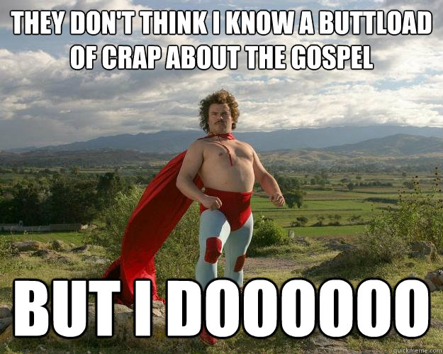They don't think I know a buttload of crap about the gospel But I doooooo - They don't think I know a buttload of crap about the gospel But I doooooo  Nacho
