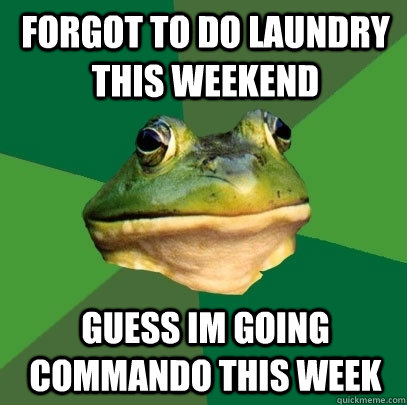 forgot to do laundry this weekend guess im going commando this week  Foul Bachelor Frog