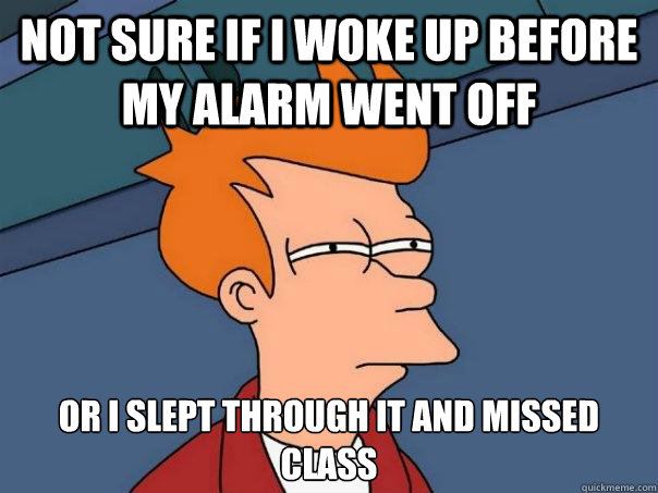 not sure if I woke up before my alarm went off or I slept through it and missed class  Futurama Fry