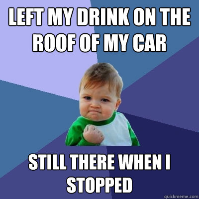 Left my drink on the roof of my car still there when I stopped  Success Kid