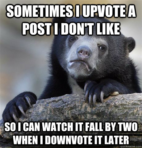 Sometimes I upvote a post I don't like So i can watch it fall by two when i downvote it later - Sometimes I upvote a post I don't like So i can watch it fall by two when i downvote it later  Confession Bear